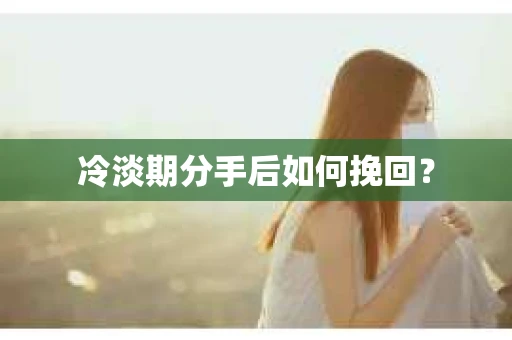 冷淡期分手后如何挽回？