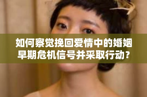 如何察觉挽回爱情中的婚姻早期危机信号并采取行动？