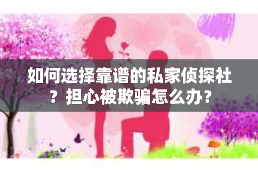 如何选择靠谱的私家侦探社？担心被欺骗怎么办？