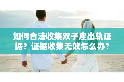 如何合法收集双子座出轨证据？证据收集无效怎么办？