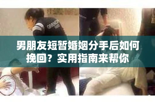 男朋友短暂婚姻分手后如何挽回？实用指南来帮你