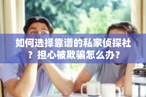 如何选择靠谱的私家侦探社？担心被欺骗怎么办？