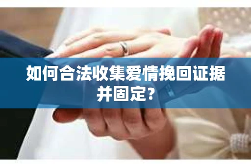 如何合法收集爱情挽回证据并固定? 如何合法收集爱情挽回证据并固定?