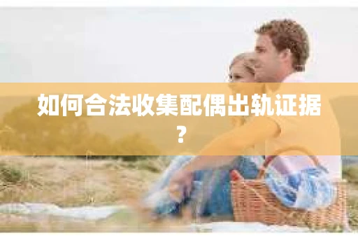 如何合法收集配偶出轨证据？