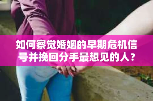 如何察觉婚姻的早期危机信号并挽回分手最想见的人? 如何察觉婚姻的早期危机信号并挽回分手最想见的人?