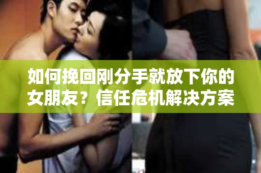 如何挽回刚分手就放下你的女朋友？信任危机解决方案