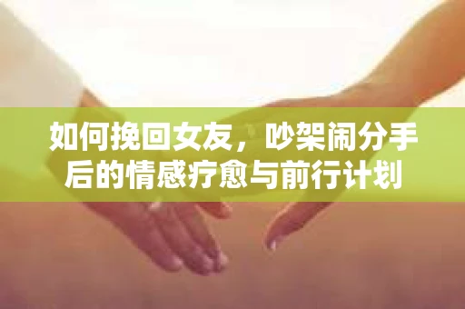 如何挽回女友，吵架闹分手后的情感疗愈与前行计划