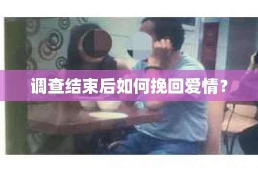 调查结束后如何挽回爱情? 调查结束后如何挽回爱情?