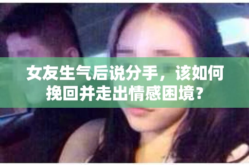 女友生气后说分手，该如何挽回并走出情感困境？