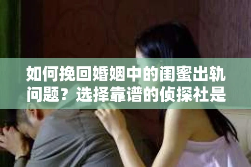 如何挽回婚姻中的闺蜜出轨问题？选择靠谱的侦探社是关键
