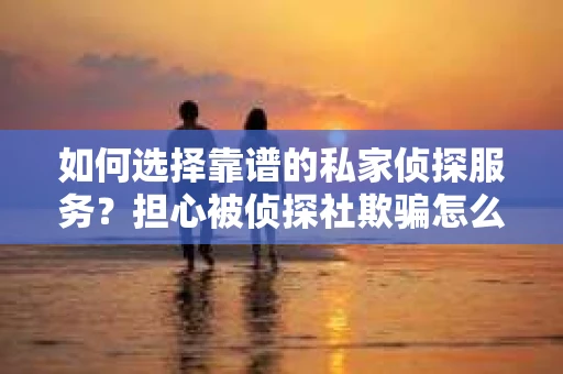 如何选择靠谱的私家侦探服务?担心被侦探社欺骗怎么办? 如何选择靠谱的私家侦探服务?担心被侦探社欺骗怎么办?