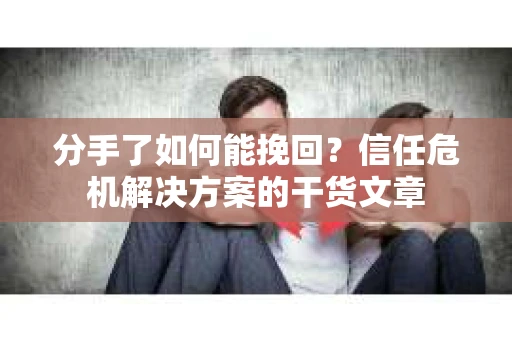 分手了如何能挽回?信任危机解决方案的干货文章 分手了如何能挽回?信任危机解决方案的干货文章