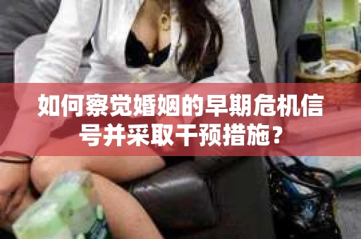 如何察觉婚姻的早期危机信号并采取干预措施? 如何察觉婚姻的早期危机信号并采取干预措施?