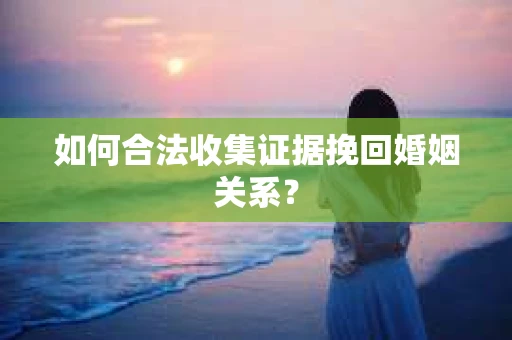 如何合法收集证据挽回婚姻关系？