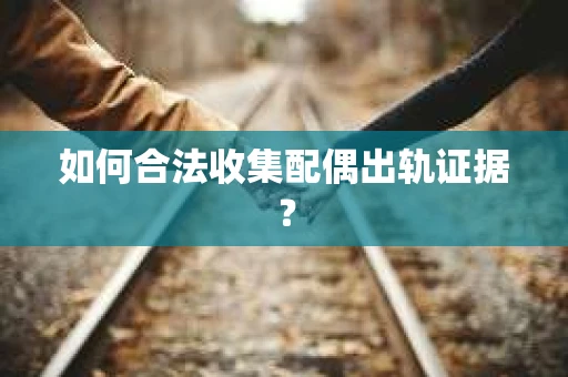 如何合法收集配偶出轨证据? 如何合法收集配偶出轨证据?