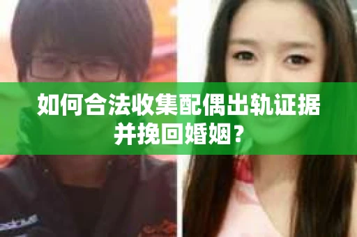 如何合法收集配偶出轨证据并挽回婚姻？