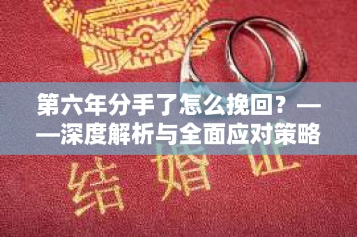 第六年分手了怎么挽回?——深度解析与全面应对策略 第六年分手了怎么挽回?——深度解析与全面应对策略