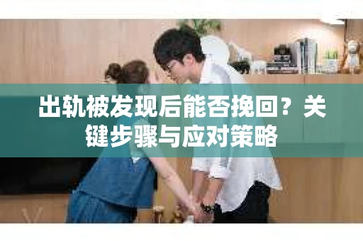 出轨被发现后能否挽回?关键步骤与应对策略 出轨被发现后能否挽回?关键步骤与应对策略