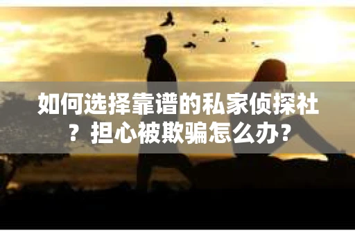 如何选择靠谱的私家侦探社？担心被欺骗怎么办？