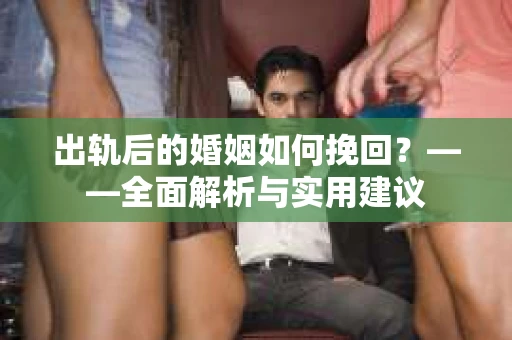 出轨后的婚姻如何挽回？——全面解析与实用建议