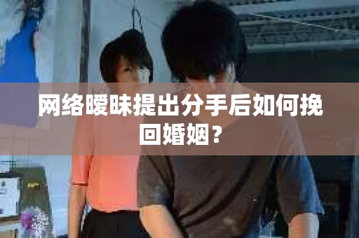 网络暧昧提出分手后如何挽回婚姻? 网络暧昧提出分手后如何挽回婚姻?