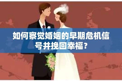 如何察觉婚姻的早期危机信号并挽回幸福? 如何察觉婚姻的早期危机信号并挽回幸福?