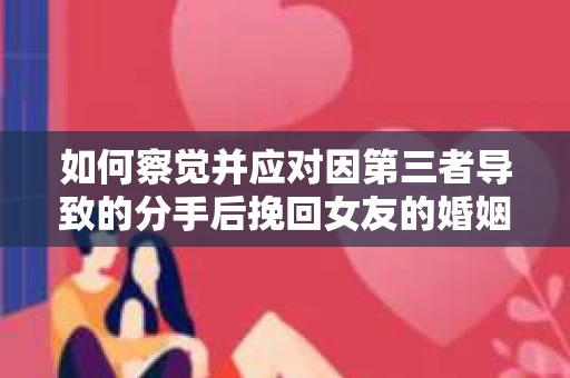 如何察觉并应对因第三者导致的分手后挽回女友的婚姻危机信号？