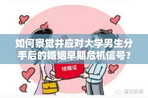 如何察觉并应对大学男生分手后的婚姻早期危机信号？