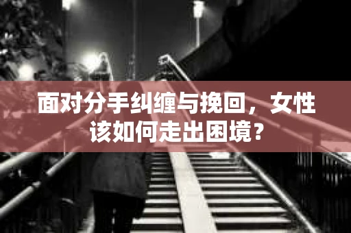 面对分手纠缠与挽回，女性该如何走出困境？
