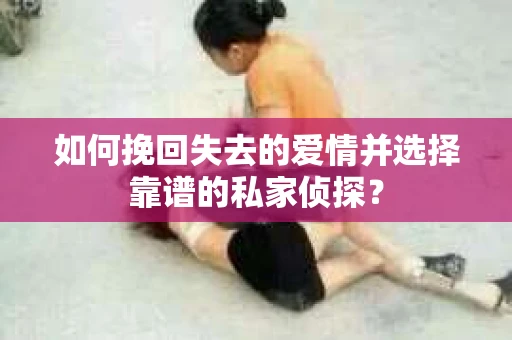 如何挽回失去的爱情并选择靠谱的私家侦探？