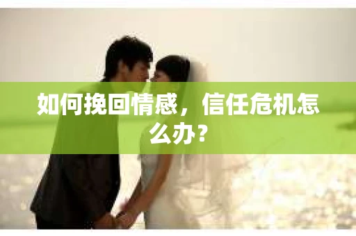 如何挽回情感，信任危机怎么办？