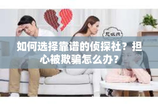 如何选择靠谱的侦探社？担心被欺骗怎么办？