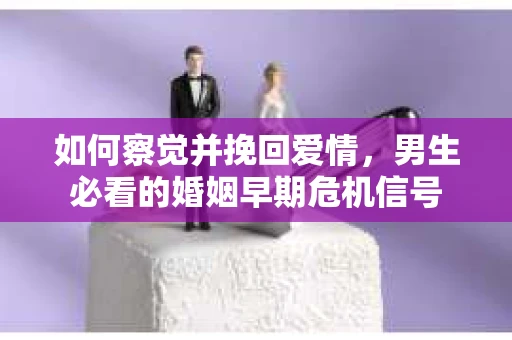 如何察觉并挽回爱情,男生必看的婚姻早期危机信号 如何察觉并挽回爱情,男生必看的婚姻早期危机信号