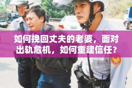 如何挽回丈夫的老婆，面对出轨危机，如何重建信任？