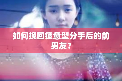 如何挽回疲惫型分手后的前男友? 如何挽回疲惫型分手后的前男友?