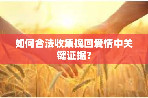 如何合法收集挽回爱情中关键证据？