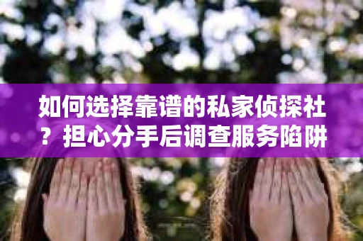 如何选择靠谱的私家侦探社？担心分手后调查服务陷阱怎么办？