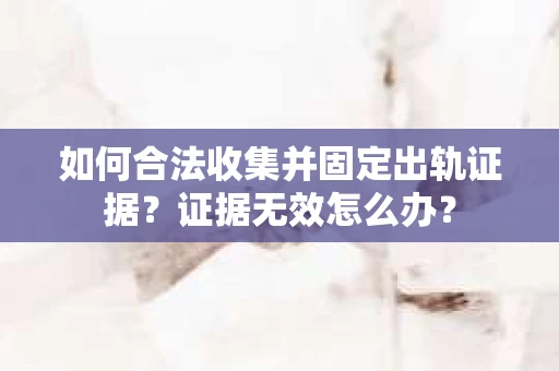 如何合法收集并固定出轨证据？证据无效怎么办？