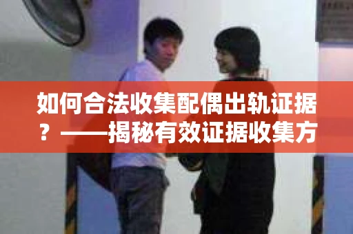 如何合法收集配偶出轨证据？——揭秘有效证据收集方案