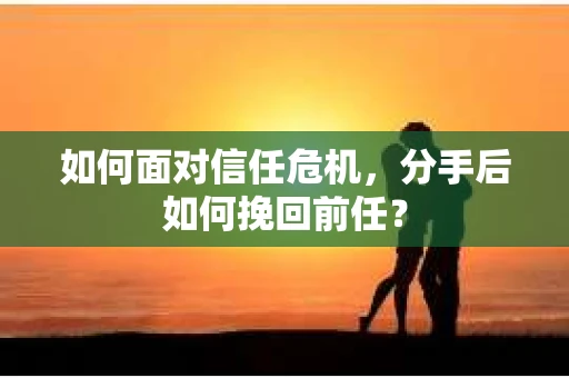如何面对信任危机，分手后如何挽回前任？