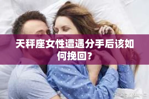 天秤座女性遭遇分手后该如何挽回? 天秤座女性遭遇分手后该如何挽回?