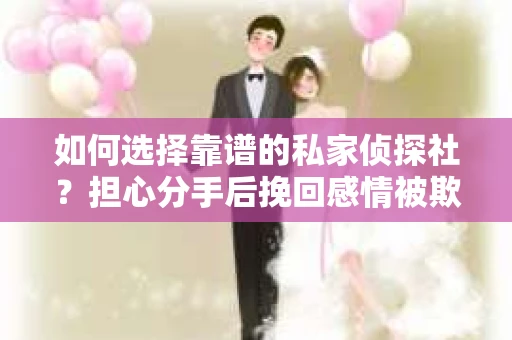 如何选择靠谱的私家侦探社?担心分手后挽回感情被欺骗怎么办? 如何选择靠谱的私家侦探社?担心分手后挽回感情被欺骗怎么办?