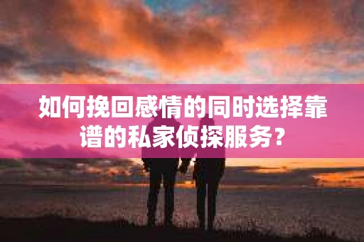 如何挽回感情的同时选择靠谱的私家侦探服务? 如何挽回感情的同时选择靠谱的私家侦探服务?
