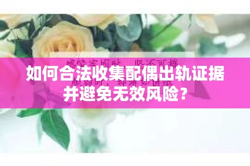如何合法收集配偶出轨证据并避免无效风险？