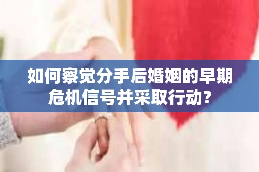 如何察觉分手后婚姻的早期危机信号并采取行动？