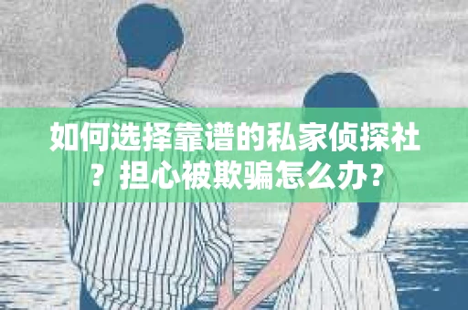 如何选择靠谱的私家侦探社？担心被欺骗怎么办？