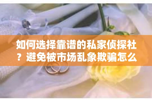 如何选择靠谱的私家侦探社？避免被市场乱象欺骗怎么办？