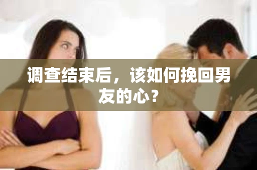 调查结束后，该如何挽回男友的心？