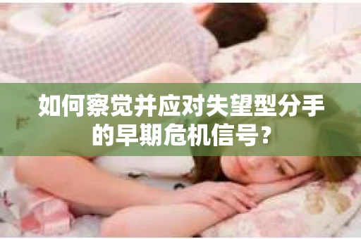 如何察觉并应对失望型分手的早期危机信号？