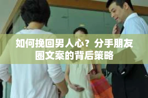 如何挽回男人心？分手朋友圈文案的背后策略